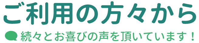 ご利用の方々から続々とお喜びの声を頂いています！